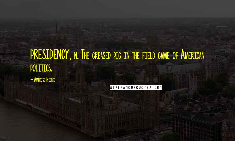 Ambrose Bierce Quotes: PRESIDENCY, n. The greased pig in the field game of American politics.