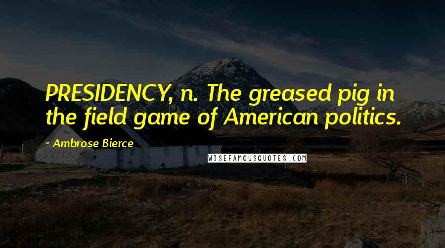 Ambrose Bierce Quotes: PRESIDENCY, n. The greased pig in the field game of American politics.