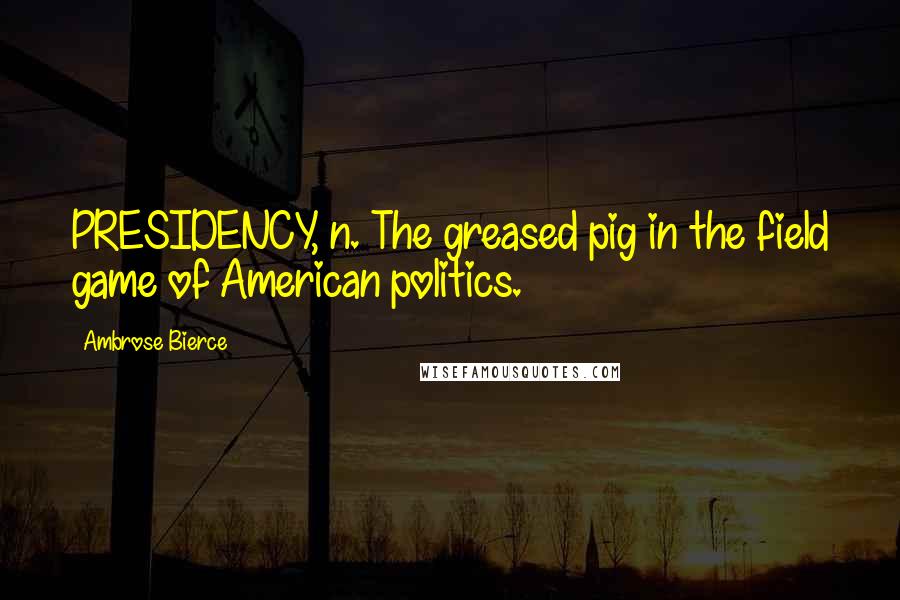 Ambrose Bierce Quotes: PRESIDENCY, n. The greased pig in the field game of American politics.
