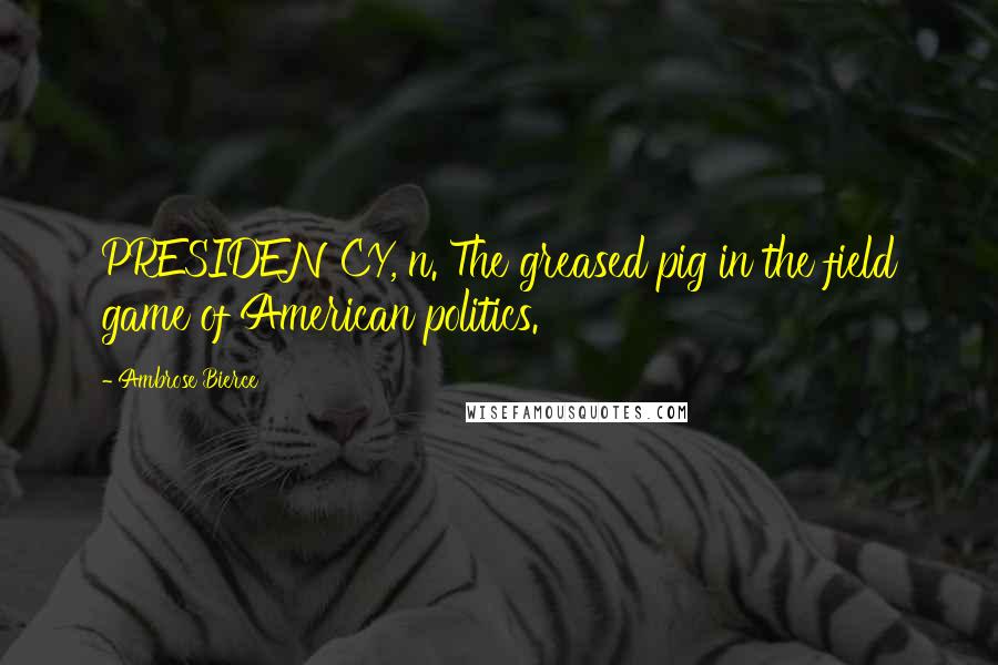 Ambrose Bierce Quotes: PRESIDENCY, n. The greased pig in the field game of American politics.