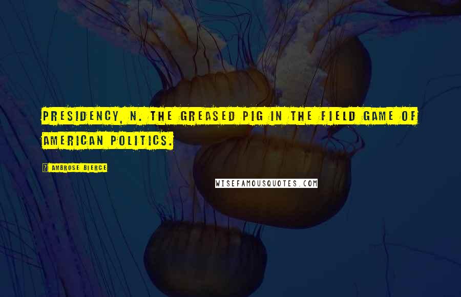 Ambrose Bierce Quotes: PRESIDENCY, n. The greased pig in the field game of American politics.