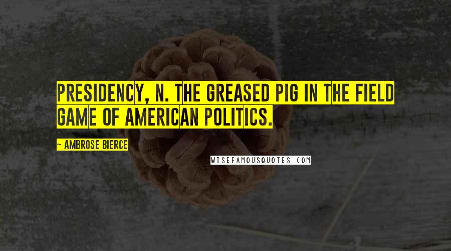 Ambrose Bierce Quotes: PRESIDENCY, n. The greased pig in the field game of American politics.