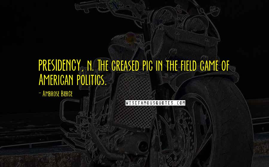 Ambrose Bierce Quotes: PRESIDENCY, n. The greased pig in the field game of American politics.