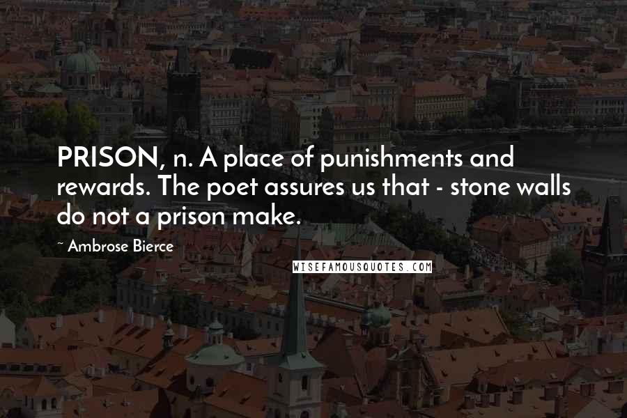 Ambrose Bierce Quotes: PRISON, n. A place of punishments and rewards. The poet assures us that - stone walls do not a prison make.