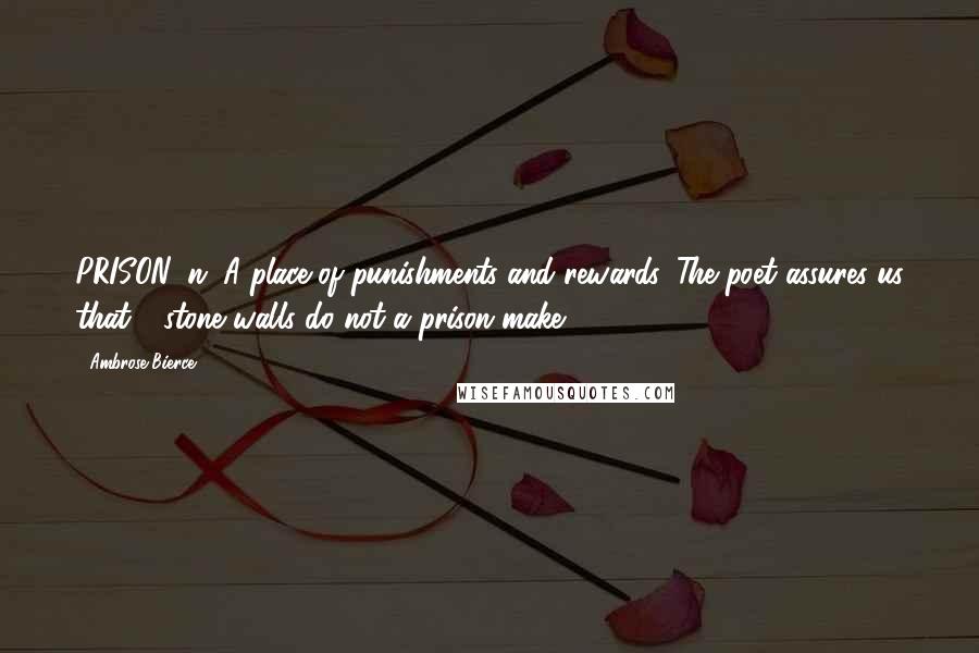 Ambrose Bierce Quotes: PRISON, n. A place of punishments and rewards. The poet assures us that - stone walls do not a prison make.