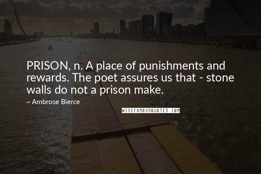 Ambrose Bierce Quotes: PRISON, n. A place of punishments and rewards. The poet assures us that - stone walls do not a prison make.