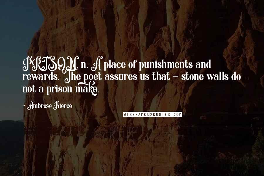Ambrose Bierce Quotes: PRISON, n. A place of punishments and rewards. The poet assures us that - stone walls do not a prison make.