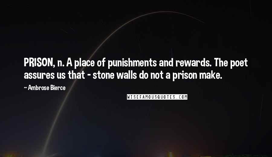 Ambrose Bierce Quotes: PRISON, n. A place of punishments and rewards. The poet assures us that - stone walls do not a prison make.