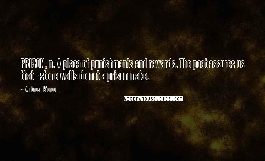 Ambrose Bierce Quotes: PRISON, n. A place of punishments and rewards. The poet assures us that - stone walls do not a prison make.