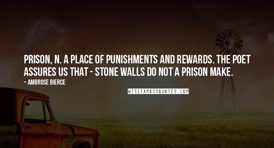 Ambrose Bierce Quotes: PRISON, n. A place of punishments and rewards. The poet assures us that - stone walls do not a prison make.