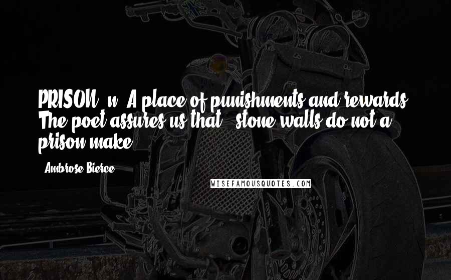 Ambrose Bierce Quotes: PRISON, n. A place of punishments and rewards. The poet assures us that - stone walls do not a prison make.