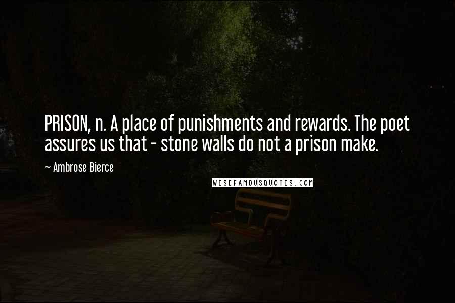 Ambrose Bierce Quotes: PRISON, n. A place of punishments and rewards. The poet assures us that - stone walls do not a prison make.