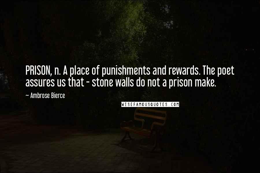 Ambrose Bierce Quotes: PRISON, n. A place of punishments and rewards. The poet assures us that - stone walls do not a prison make.