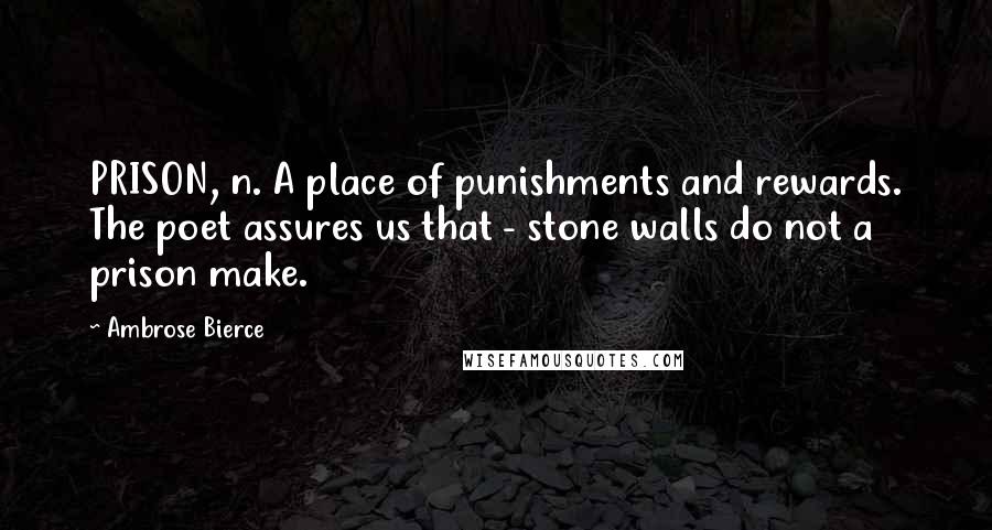 Ambrose Bierce Quotes: PRISON, n. A place of punishments and rewards. The poet assures us that - stone walls do not a prison make.