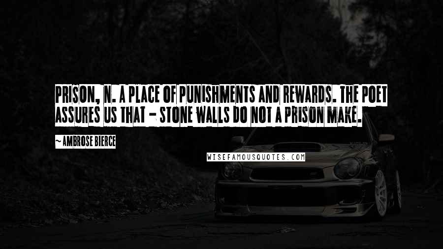 Ambrose Bierce Quotes: PRISON, n. A place of punishments and rewards. The poet assures us that - stone walls do not a prison make.