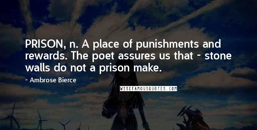 Ambrose Bierce Quotes: PRISON, n. A place of punishments and rewards. The poet assures us that - stone walls do not a prison make.