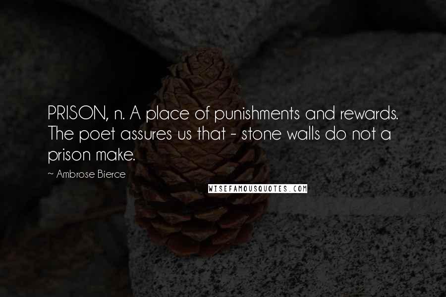 Ambrose Bierce Quotes: PRISON, n. A place of punishments and rewards. The poet assures us that - stone walls do not a prison make.