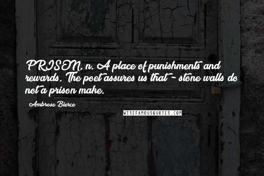 Ambrose Bierce Quotes: PRISON, n. A place of punishments and rewards. The poet assures us that - stone walls do not a prison make.