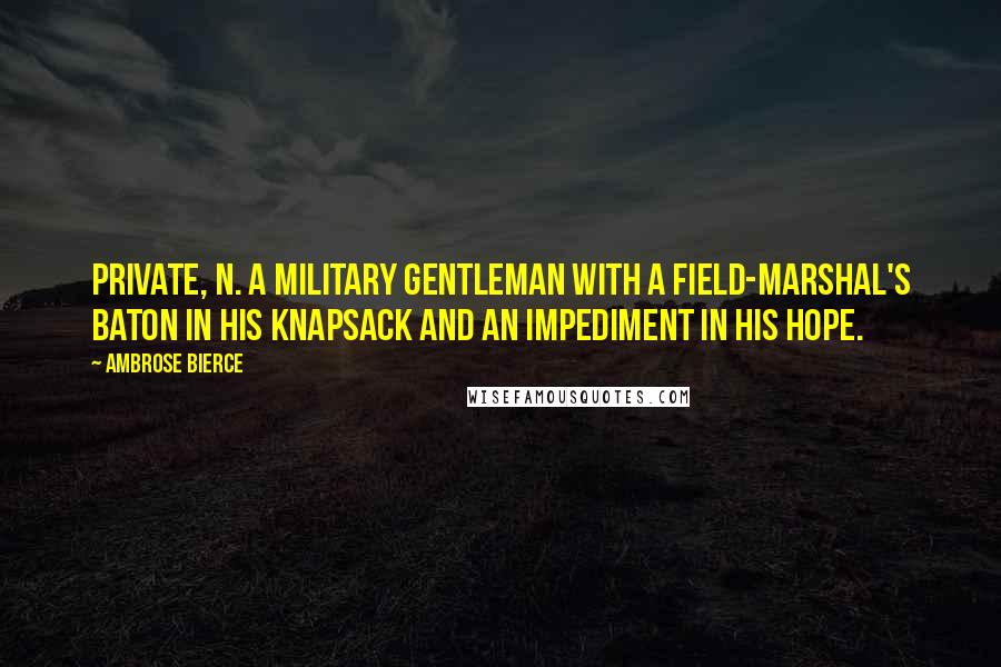 Ambrose Bierce Quotes: PRIVATE, n. A military gentleman with a field-marshal's baton in his knapsack and an impediment in his hope.