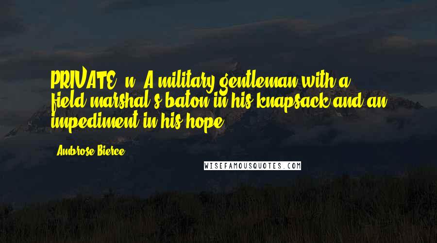 Ambrose Bierce Quotes: PRIVATE, n. A military gentleman with a field-marshal's baton in his knapsack and an impediment in his hope.