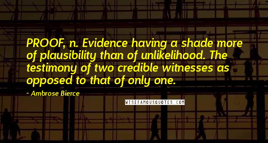 Ambrose Bierce Quotes: PROOF, n. Evidence having a shade more of plausibility than of unlikelihood. The testimony of two credible witnesses as opposed to that of only one.