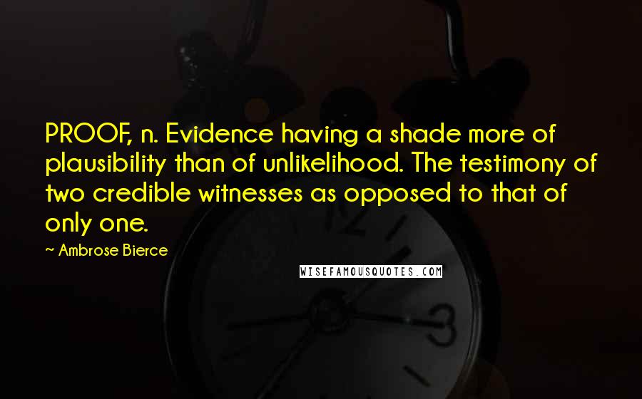 Ambrose Bierce Quotes: PROOF, n. Evidence having a shade more of plausibility than of unlikelihood. The testimony of two credible witnesses as opposed to that of only one.