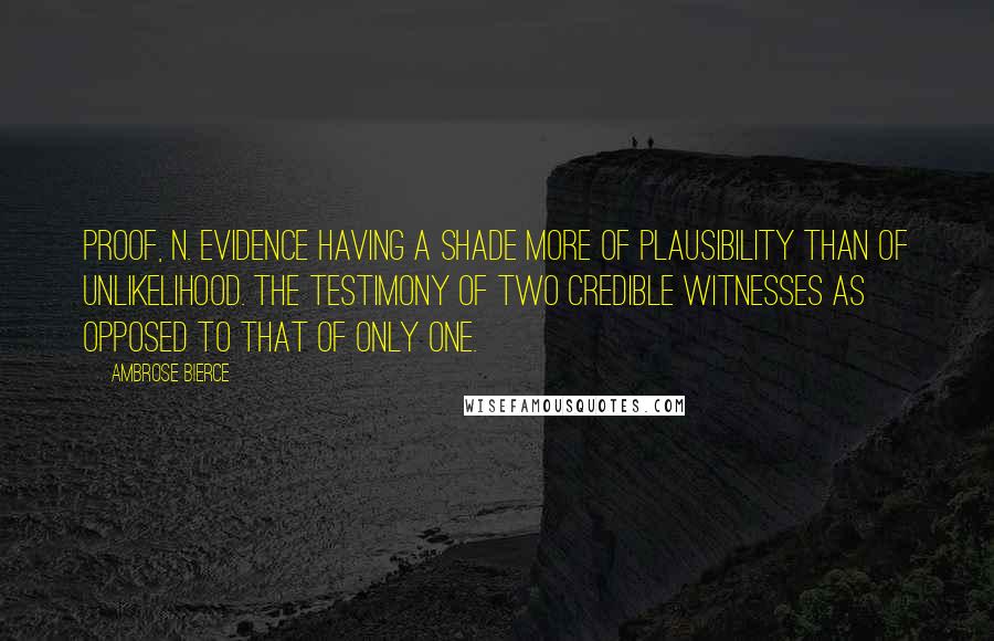 Ambrose Bierce Quotes: PROOF, n. Evidence having a shade more of plausibility than of unlikelihood. The testimony of two credible witnesses as opposed to that of only one.