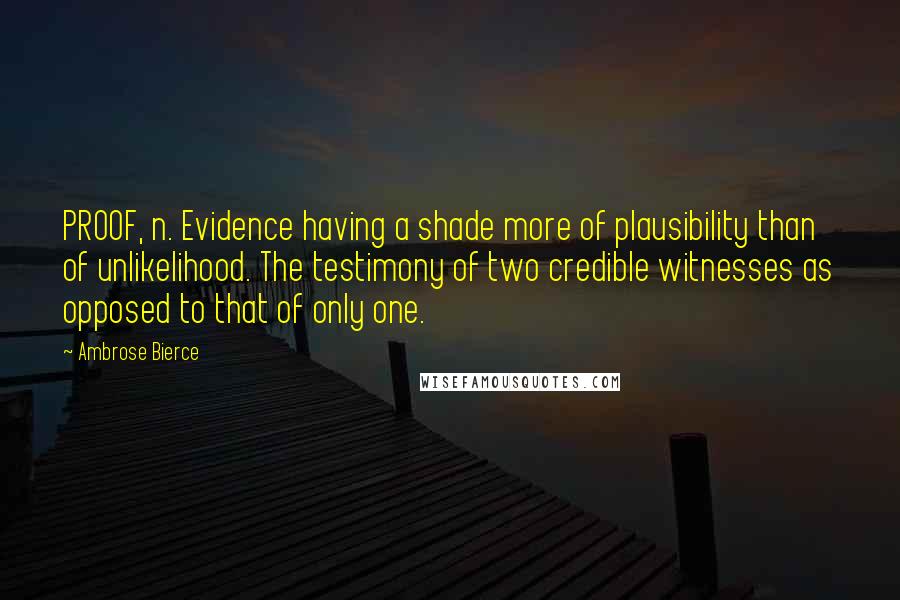 Ambrose Bierce Quotes: PROOF, n. Evidence having a shade more of plausibility than of unlikelihood. The testimony of two credible witnesses as opposed to that of only one.