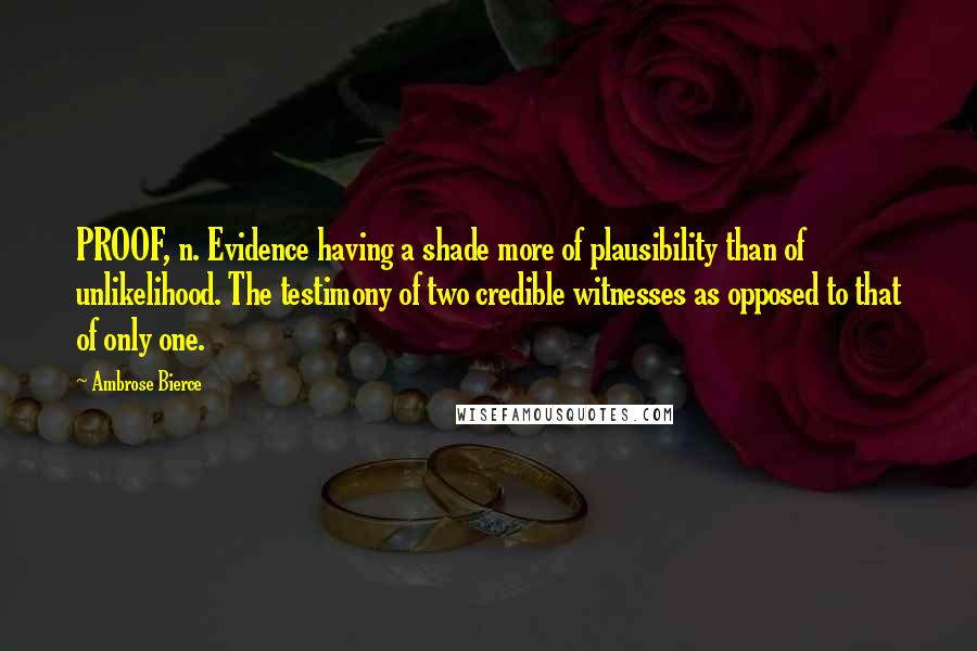 Ambrose Bierce Quotes: PROOF, n. Evidence having a shade more of plausibility than of unlikelihood. The testimony of two credible witnesses as opposed to that of only one.