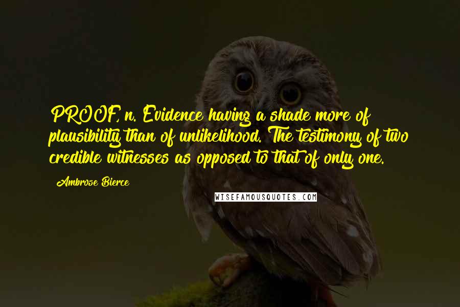 Ambrose Bierce Quotes: PROOF, n. Evidence having a shade more of plausibility than of unlikelihood. The testimony of two credible witnesses as opposed to that of only one.