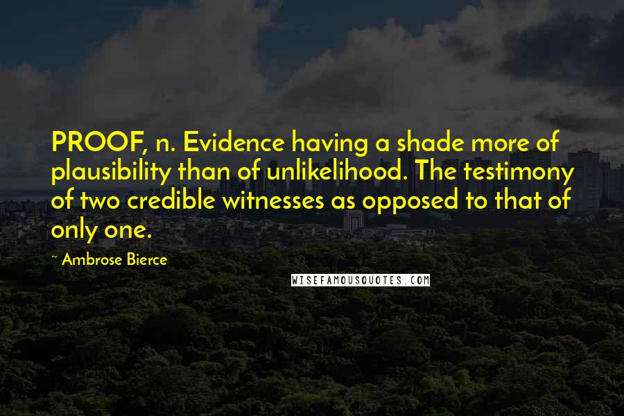 Ambrose Bierce Quotes: PROOF, n. Evidence having a shade more of plausibility than of unlikelihood. The testimony of two credible witnesses as opposed to that of only one.