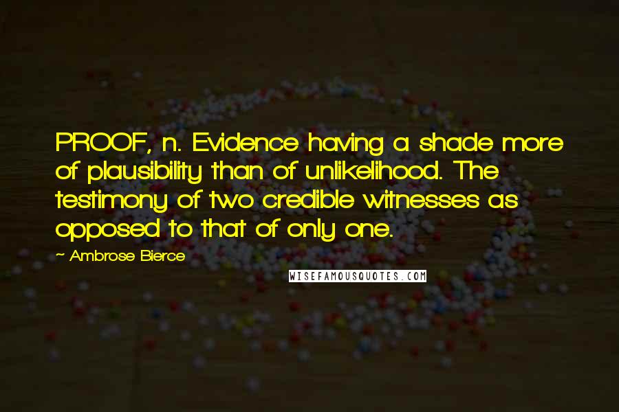 Ambrose Bierce Quotes: PROOF, n. Evidence having a shade more of plausibility than of unlikelihood. The testimony of two credible witnesses as opposed to that of only one.