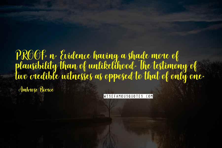 Ambrose Bierce Quotes: PROOF, n. Evidence having a shade more of plausibility than of unlikelihood. The testimony of two credible witnesses as opposed to that of only one.