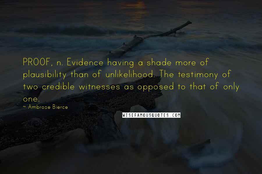 Ambrose Bierce Quotes: PROOF, n. Evidence having a shade more of plausibility than of unlikelihood. The testimony of two credible witnesses as opposed to that of only one.