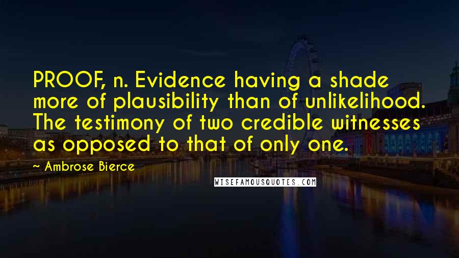 Ambrose Bierce Quotes: PROOF, n. Evidence having a shade more of plausibility than of unlikelihood. The testimony of two credible witnesses as opposed to that of only one.