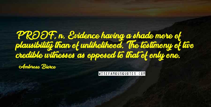 Ambrose Bierce Quotes: PROOF, n. Evidence having a shade more of plausibility than of unlikelihood. The testimony of two credible witnesses as opposed to that of only one.