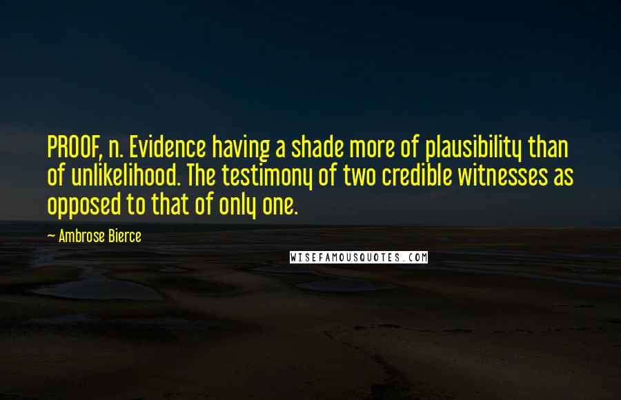 Ambrose Bierce Quotes: PROOF, n. Evidence having a shade more of plausibility than of unlikelihood. The testimony of two credible witnesses as opposed to that of only one.