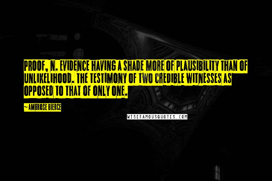 Ambrose Bierce Quotes: PROOF, n. Evidence having a shade more of plausibility than of unlikelihood. The testimony of two credible witnesses as opposed to that of only one.