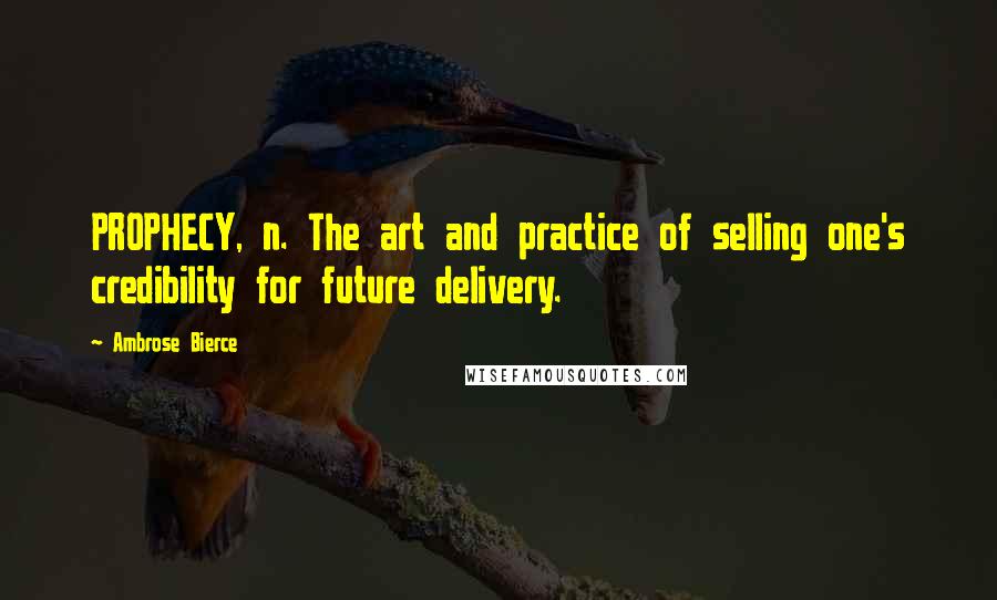 Ambrose Bierce Quotes: PROPHECY, n. The art and practice of selling one's credibility for future delivery.