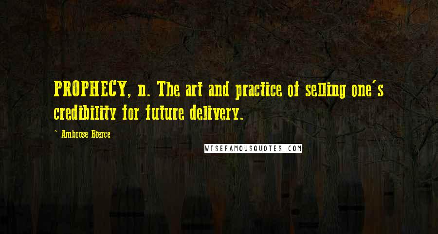 Ambrose Bierce Quotes: PROPHECY, n. The art and practice of selling one's credibility for future delivery.
