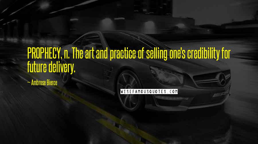 Ambrose Bierce Quotes: PROPHECY, n. The art and practice of selling one's credibility for future delivery.