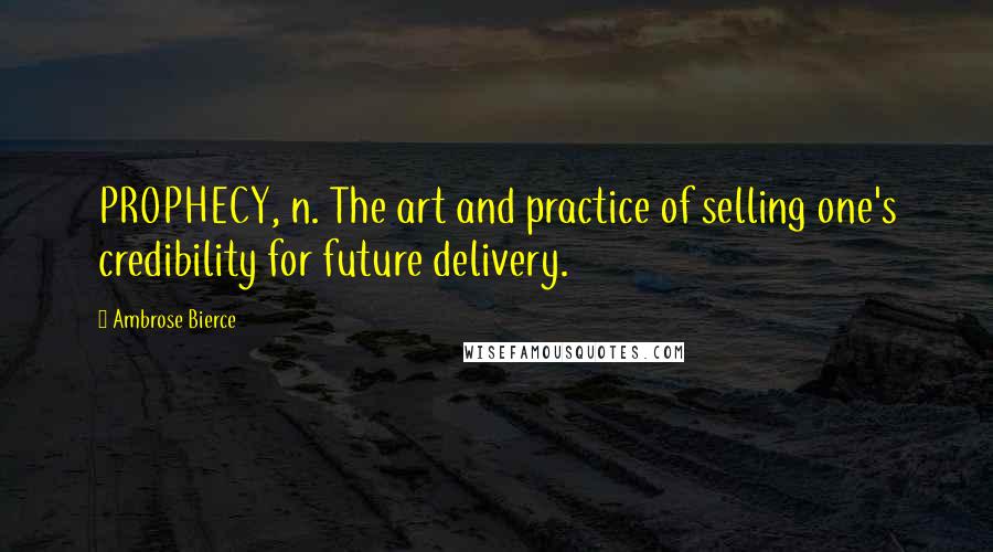 Ambrose Bierce Quotes: PROPHECY, n. The art and practice of selling one's credibility for future delivery.