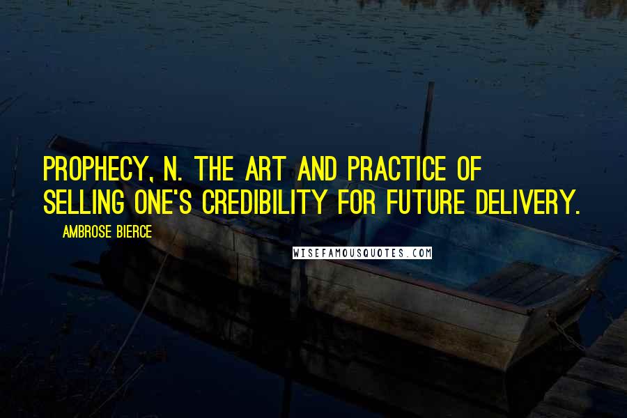Ambrose Bierce Quotes: PROPHECY, n. The art and practice of selling one's credibility for future delivery.