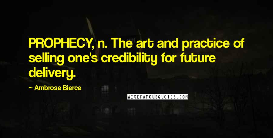 Ambrose Bierce Quotes: PROPHECY, n. The art and practice of selling one's credibility for future delivery.