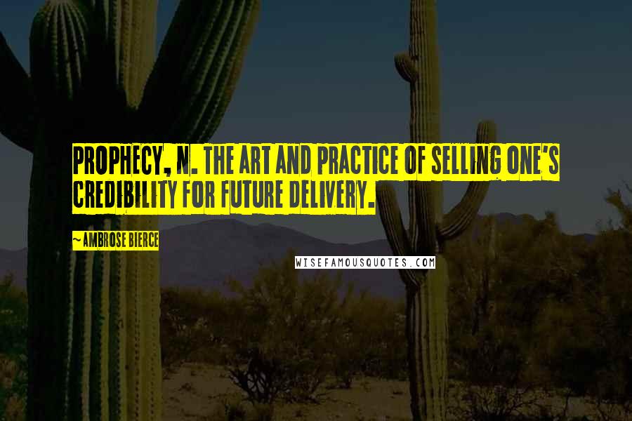 Ambrose Bierce Quotes: PROPHECY, n. The art and practice of selling one's credibility for future delivery.
