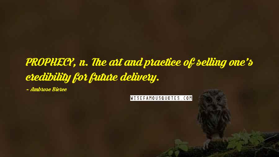 Ambrose Bierce Quotes: PROPHECY, n. The art and practice of selling one's credibility for future delivery.