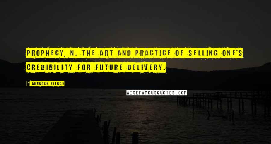 Ambrose Bierce Quotes: PROPHECY, n. The art and practice of selling one's credibility for future delivery.
