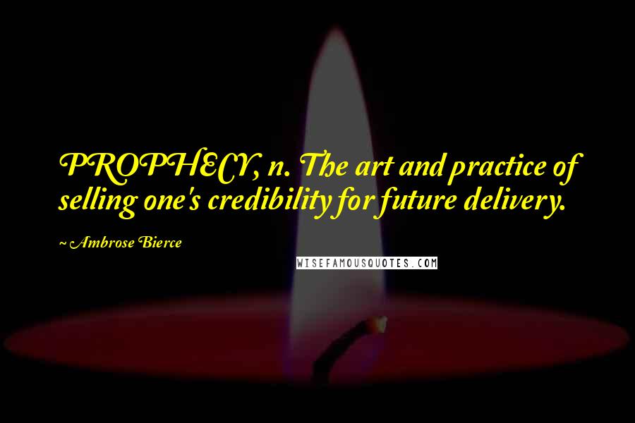 Ambrose Bierce Quotes: PROPHECY, n. The art and practice of selling one's credibility for future delivery.