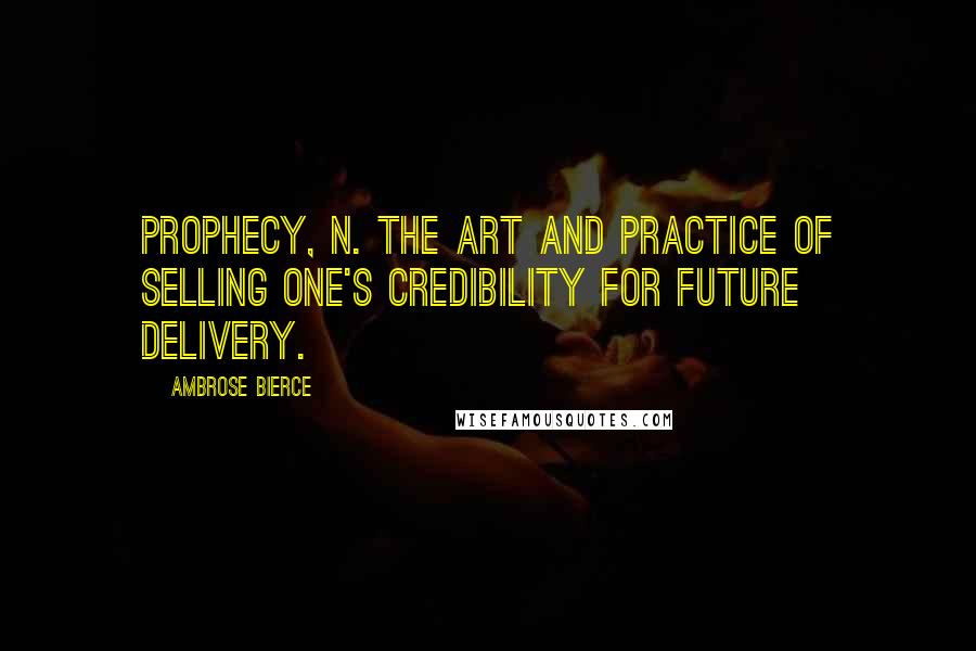 Ambrose Bierce Quotes: PROPHECY, n. The art and practice of selling one's credibility for future delivery.