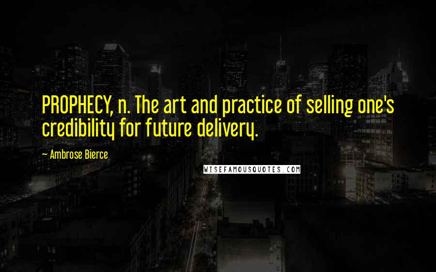 Ambrose Bierce Quotes: PROPHECY, n. The art and practice of selling one's credibility for future delivery.